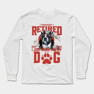 I Thought I Retired but Now I just work for my Dog Long Sleeve T-Shirt